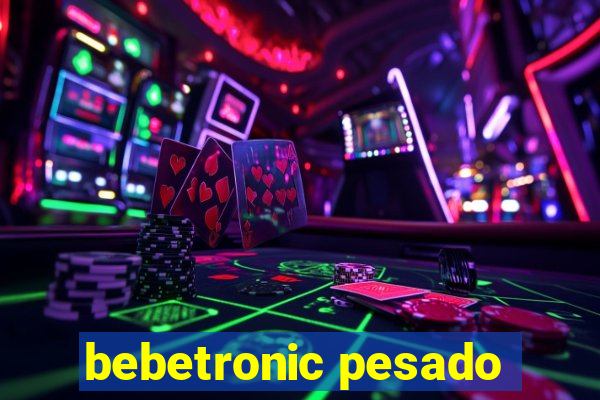 bebetronic pesado